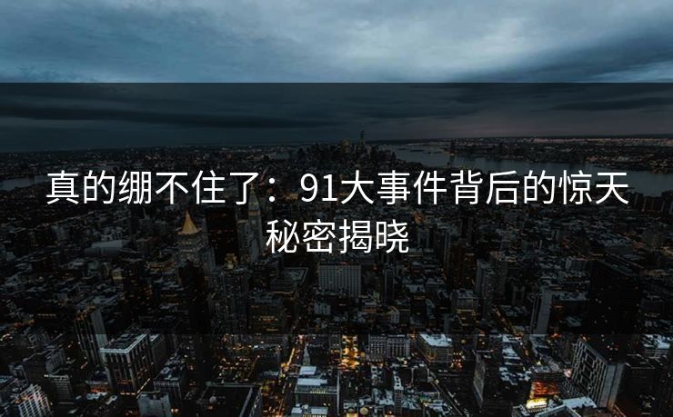 真的绷不住了：91大事件背后的惊天秘密揭晓