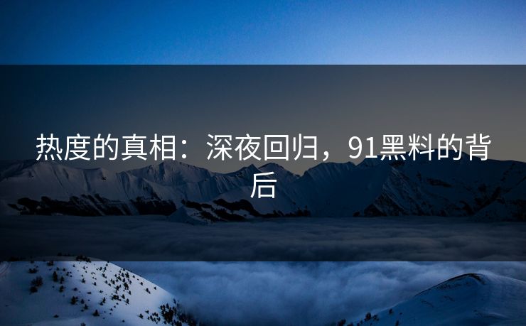 热度的真相：深夜回归，91黑料的背后