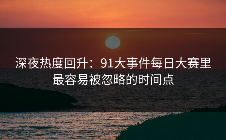 深夜热度回升：91大事件每日大赛里最容易被忽略的时间点