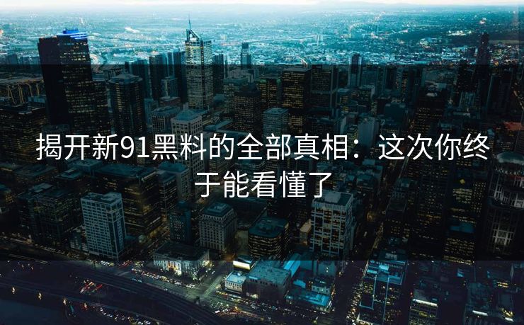 揭开新91黑料的全部真相:这次你终于能看懂了