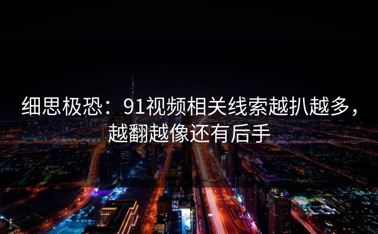 细思极恐：91视频相关线索越扒越多，越翻越像还有后手