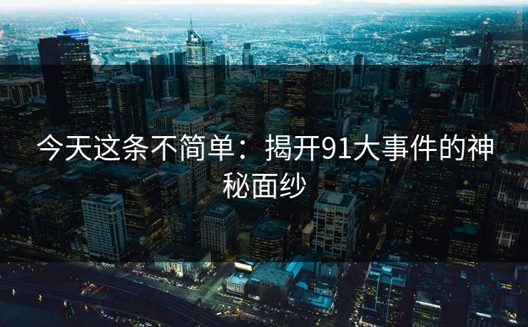 今天这条不简单：揭开91大事件的神秘面纱