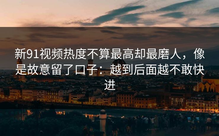 新91视频热度不算最高却最磨人，像是故意留了口子：越到后面越不敢快进