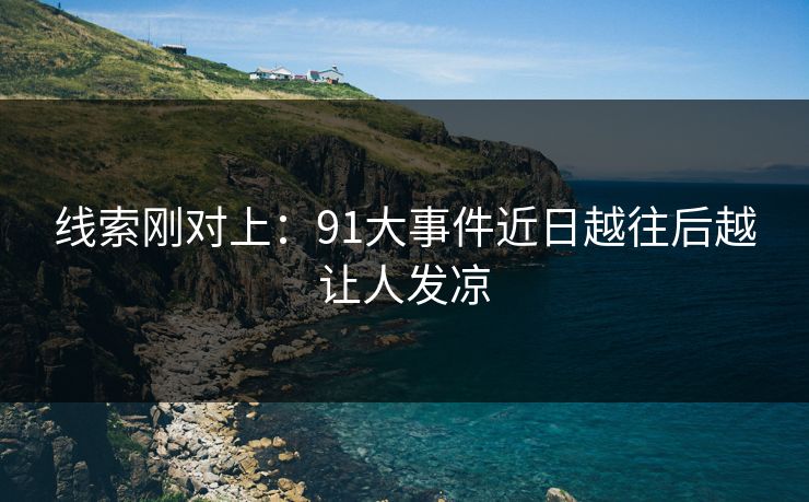 线索刚对上:91大事件近日越往后越让人发凉