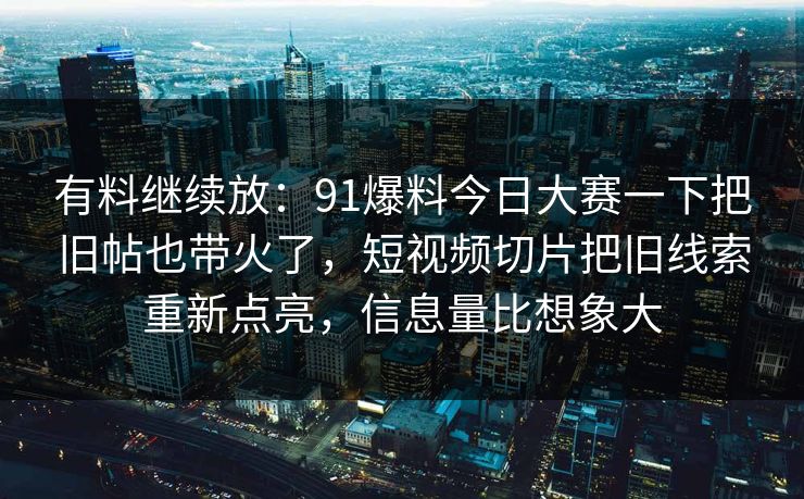 有料继续放：91爆料今日大赛一下把旧帖也带火了，短视频切片把旧线索重新点亮，信息量比想象大