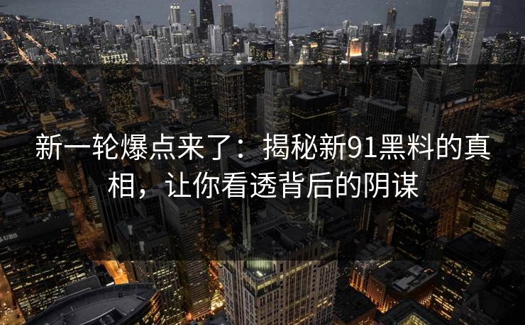 新一轮爆点来了:揭秘新91黑料的真相,让你看透背后的阴谋