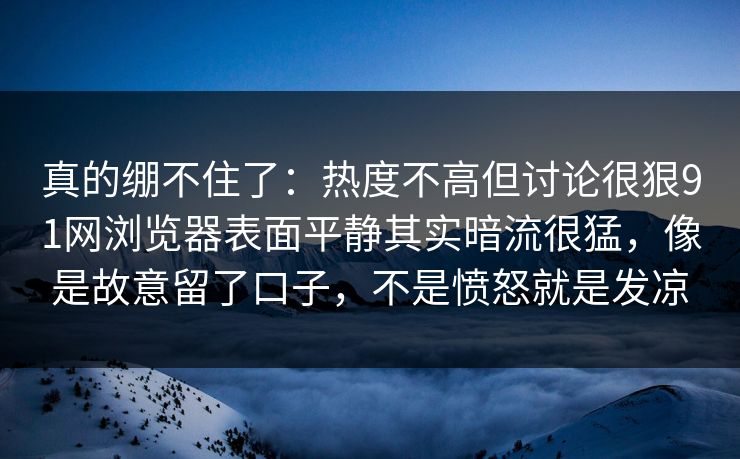 真的绷不住了:热度不高但讨论很狠91网浏览器表面平静其实暗流很猛,像是故意留了口子,不是愤怒就是发凉