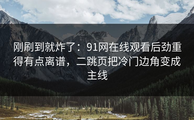 刚刷到就炸了：91网在线观看后劲重得有点离谱，二跳页把冷门边角变成主线
