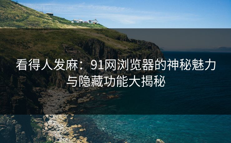 看得人发麻:91网浏览器的神秘魅力与隐藏功能大揭秘