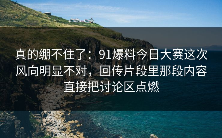 真的绷不住了:91爆料今日大赛这次风向明显不对,回传片段里那段内容直接把讨论区点燃