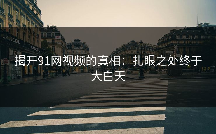 揭开91网视频的真相:扎眼之处终于大白天