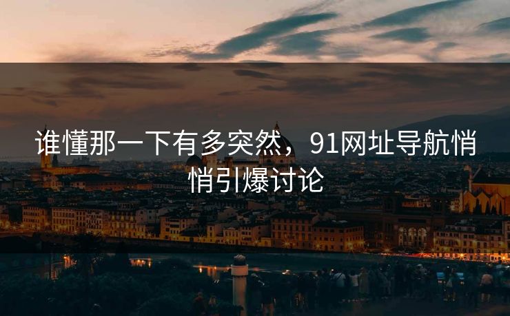 谁懂那一下有多突然，91网址导航悄悄引爆讨论