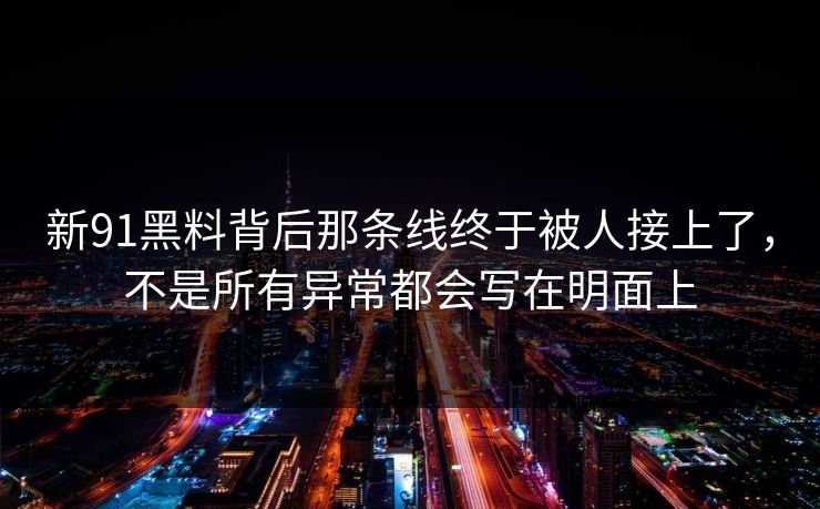 新91黑料背后那条线终于被人接上了，不是所有异常都会写在明面上