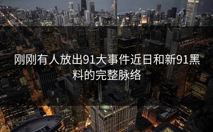 刚刚有人放出91大事件近日和新91黑料的完整脉络