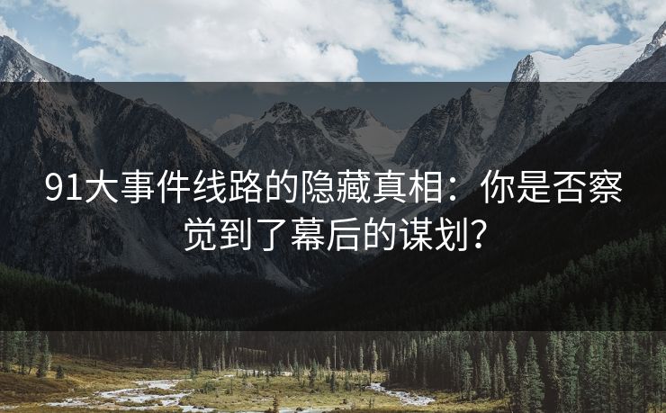 91大事件线路的隐藏真相:你是否察觉到了幕后的谋划?