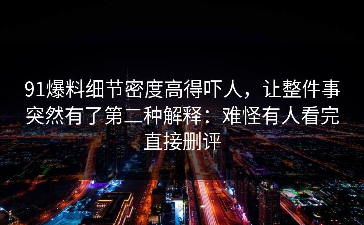 91爆料细节密度高得吓人，让整件事突然有了第二种解释：难怪有人看完直接删评