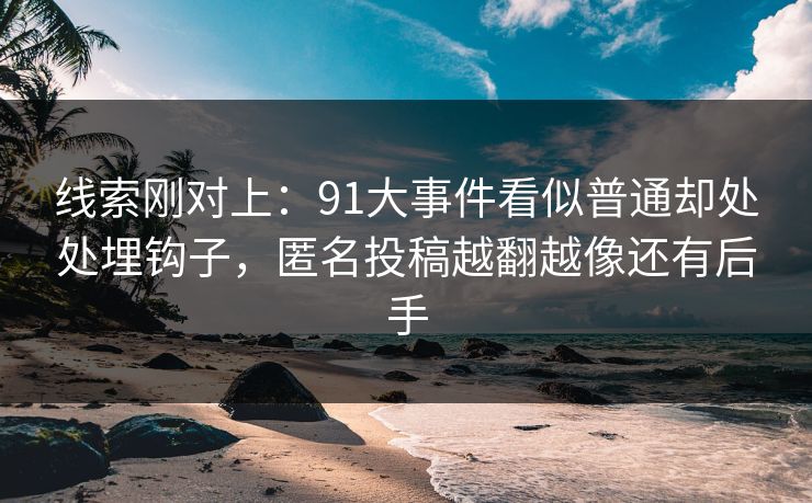 线索刚对上:91大事件看似普通却处处埋钩子,匿名投稿越翻越像还有后手