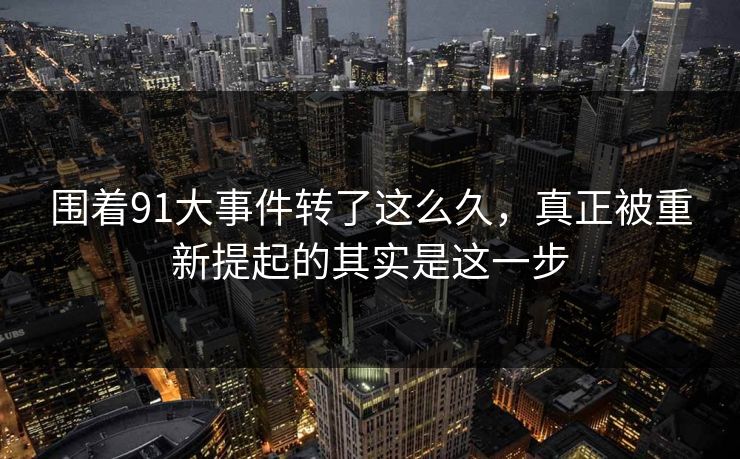 围着91大事件转了这么久,真正被重新提起的其实是这一步